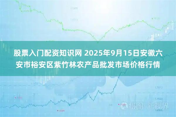 股票入门配资知识网 2025年9月15日安徽六安市裕安区紫竹林农产品批发市场价格行情