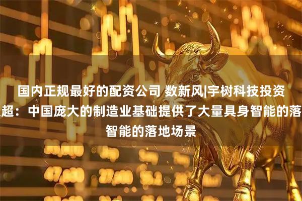 国内正规最好的配资公司 数新风|宇树科技投资人俞文超：中国庞大的制造业基础提供了大量具身智能的落地场景