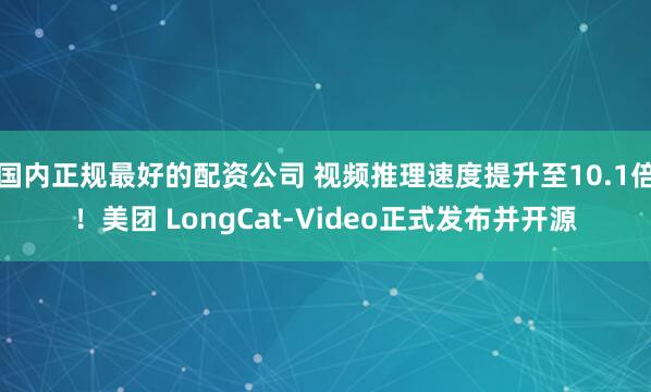 国内正规最好的配资公司 视频推理速度提升至10.1倍！美团 LongCat-Video正式发布并开源