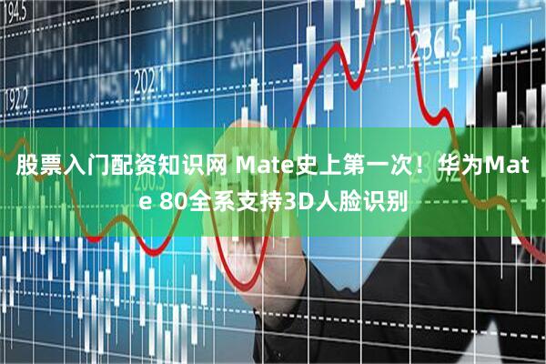 股票入门配资知识网 Mate史上第一次！华为Mate 80全系支持3D人脸识别