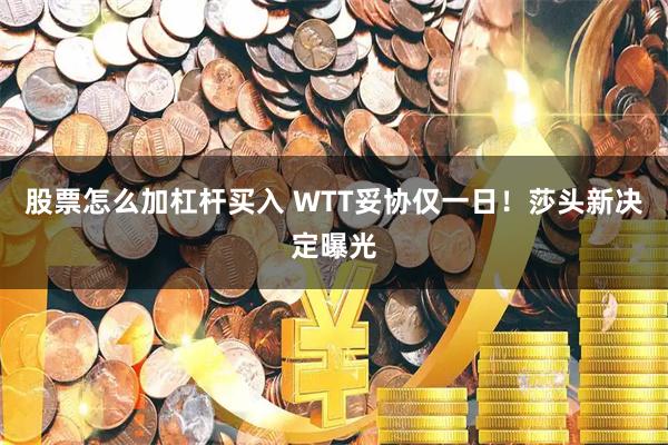股票怎么加杠杆买入 WTT妥协仅一日！莎头新决定曝光