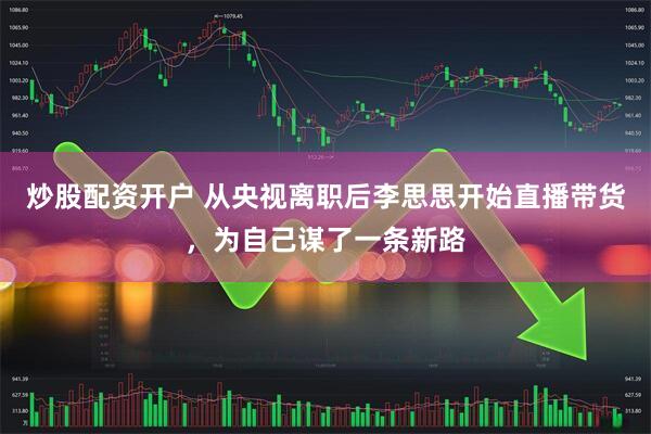 炒股配资开户 从央视离职后李思思开始直播带货，为自己谋了一条新路