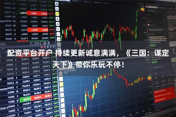 配资平台开户 持续更新诚意满满，《三国：谋定天下》带你乐玩不停！