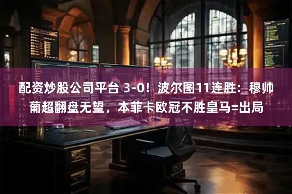 配资炒股公司平台 3-0！波尔图11连胜：穆帅葡超翻盘无望，本菲卡欧冠不胜皇马=出局