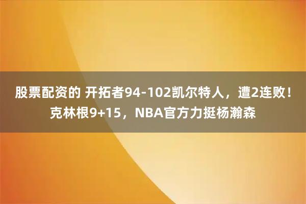 股票配资的 开拓者94-102凯尔特人，遭2连败！克林根9+15，NBA官方力挺杨瀚森