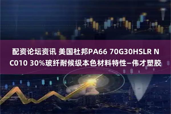 配资论坛资讯 美国杜邦PA66 70G30HSLR NC010 30%玻纤耐候级本色材料特性—伟才塑胶
