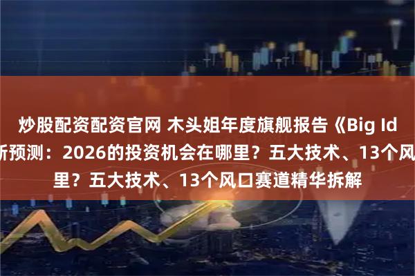 炒股配资配资官网 木头姐年度旗舰报告《Big Ideas 2026》最新预测：2026的投资机会在哪里？五大技术、13个风口赛道精华拆解