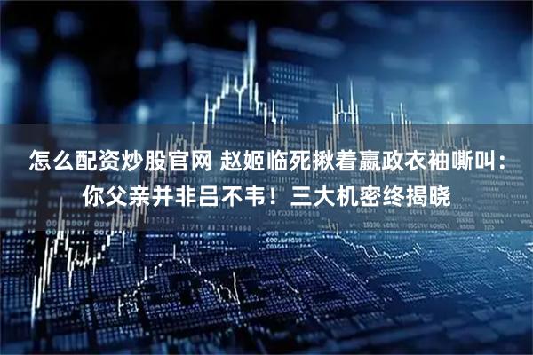 怎么配资炒股官网 赵姬临死揪着嬴政衣袖嘶叫：你父亲并非吕不韦！三大机密终揭晓