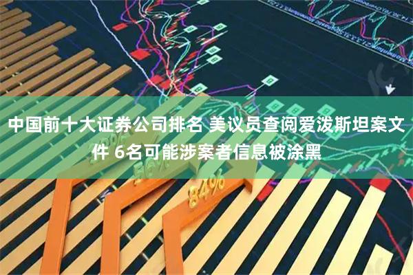 中国前十大证券公司排名 美议员查阅爱泼斯坦案文件 6名可能涉案者信息被涂黑