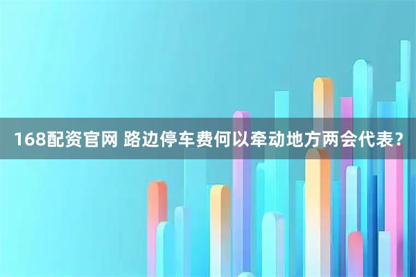 168配资官网 路边停车费何以牵动地方两会代表？