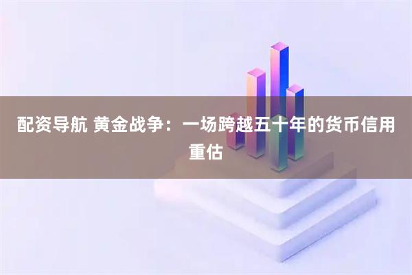 配资导航 黄金战争：一场跨越五十年的货币信用重估