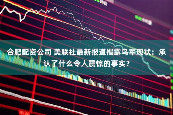 合肥配资公司 美联社最新报道揭露乌军现状：承认了什么令人震惊的事实？