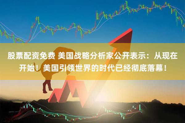 股票配资免费 美国战略分析家公开表示：从现在开始！美国引领世界的时代已经彻底落幕！