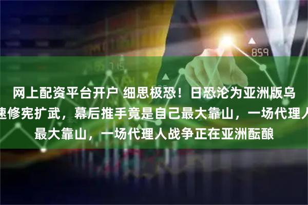 网上配资平台开户 细思极恐！日恐沦为亚洲版乌克兰，右翼政府加速修宪扩武，幕后推手竟是自己最大靠山，一场代理人战争正在亚洲酝酿