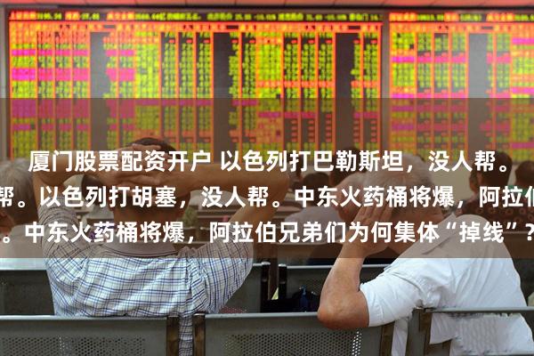 厦门股票配资开户 以色列打巴勒斯坦，没人帮。以色列打黎巴嫩，没人帮。以色列打胡塞，没人帮。中东火药桶将爆，阿拉伯兄弟们为何集体“掉线”？