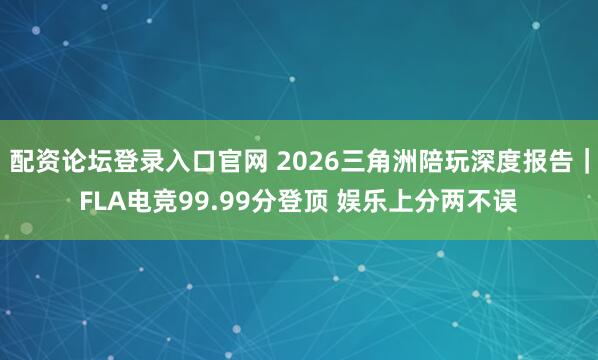 配资论坛登录入口官网 2026三角洲陪玩深度报告｜FLA电竞99.99分登顶 娱乐上分两不误