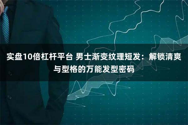 实盘10倍杠杆平台 男士渐变纹理短发：解锁清爽与型格的万能发型密码