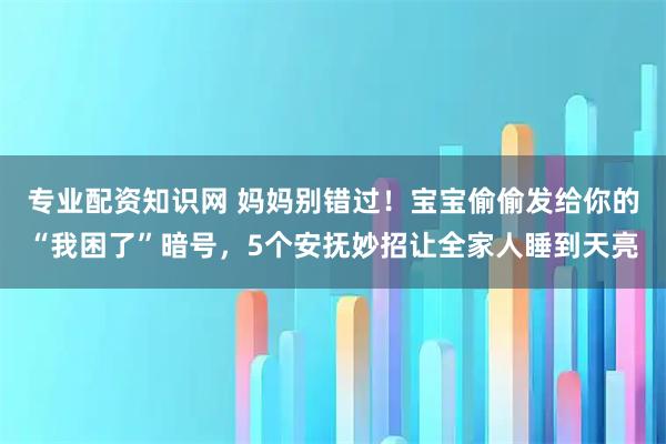 专业配资知识网 妈妈别错过！宝宝偷偷发给你的“我困了”暗号，5个安抚妙招让全家人睡到天亮