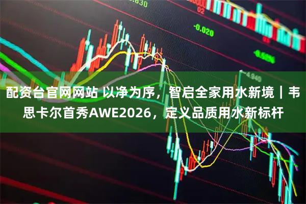 配资台官网网站 以净为序，智启全家用水新境｜韦思卡尔首秀AWE2026，定义品质用水新标杆