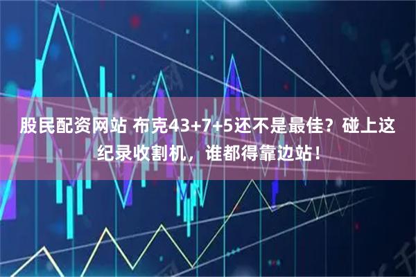 股民配资网站 布克43+7+5还不是最佳？碰上这纪录收割机，谁都得靠边站！