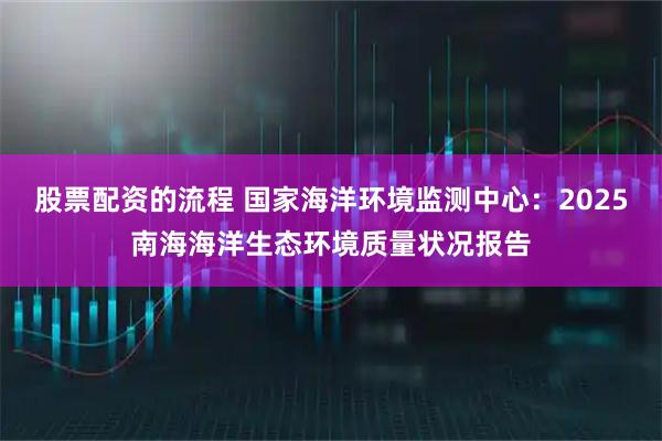 股票配资的流程 国家海洋环境监测中心：2025南海海洋生态环境质量状况报告