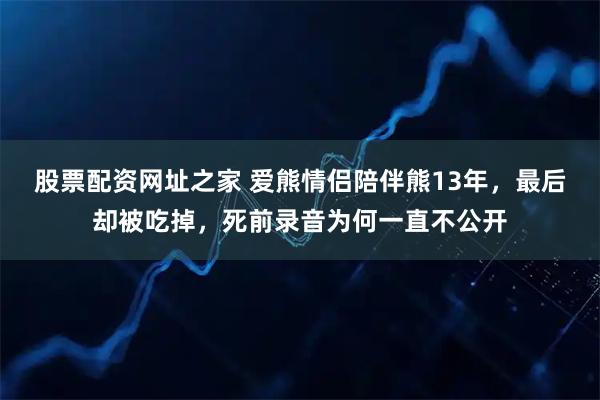 股票配资网址之家 爱熊情侣陪伴熊13年，最后却被吃掉，死前录音为何一直不公开