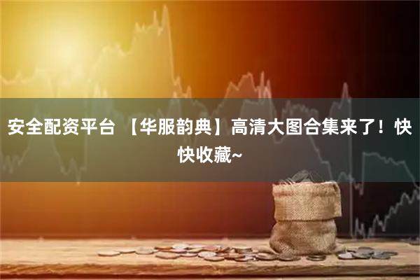 安全配资平台 【华服韵典】高清大图合集来了！快快收藏~