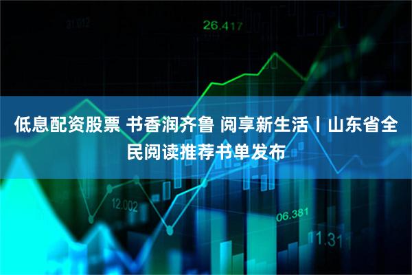 低息配资股票 书香润齐鲁 阅享新生活丨山东省全民阅读推荐书单发布