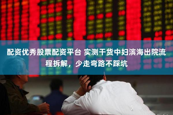 配资优秀股票配资平台 实测干货中妇滨海出院流程拆解，少走弯路不踩坑