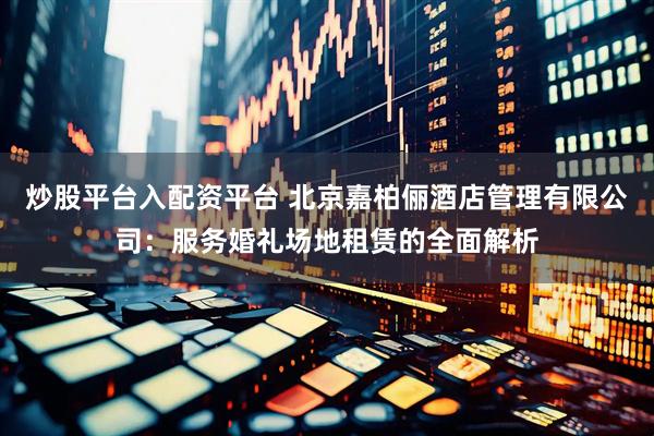 炒股平台入配资平台 北京嘉柏俪酒店管理有限公司：服务婚礼场地租赁的全面解析
